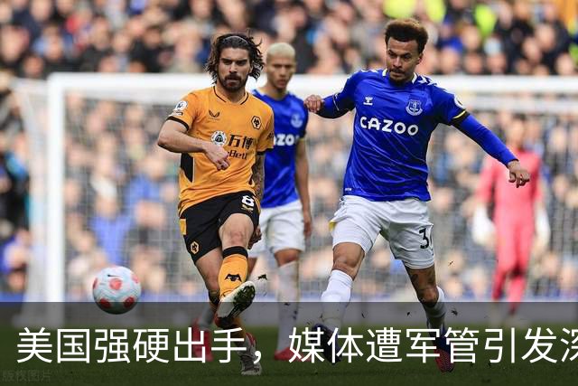 美国强硬出手，媒体遭军管引发深远影响