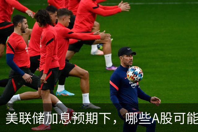 美联储加息预期下，哪些A股可能受到影响