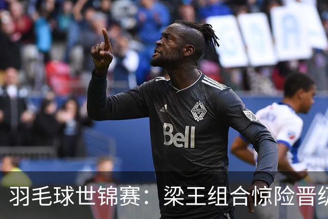 羽毛球世锦赛：梁王组合惊险晋级 八强胜利喜报频传
