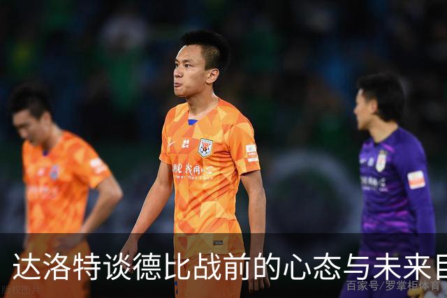 达洛特谈德比战前的心态与未来目标